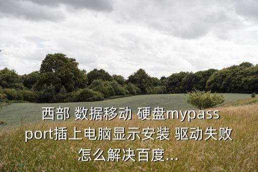  西部 數(shù)據(jù)移動 硬盤mypassport插上電腦顯示安裝 驅(qū)動失敗怎么解決百度...