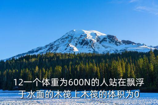 木筏的意思，12一個體重為600N的人站在飄浮于水面的木筏上木筏的體積為0