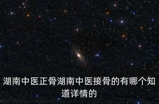 湖南中醫正骨湖南中醫接骨的有哪個知道詳情的