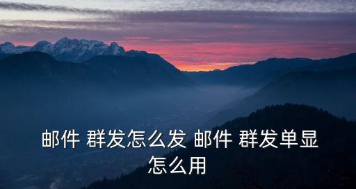  郵件 群發怎么發 郵件 群發單顯怎么用