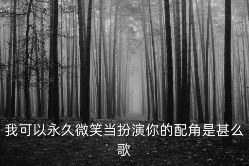 我可以永遠笑著扮演你的配角，我可以永久微笑當扮演你的配角是甚么歌
