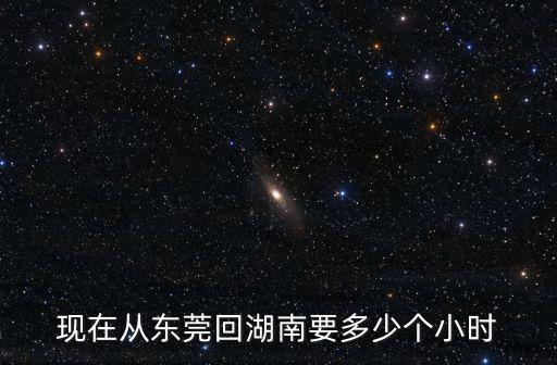 東莞到湖南花垣，現在從東莞回湖南要多少個小時