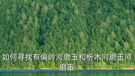 如何尋找有偏嶺河磨玉和析木河磨玉河磨玉