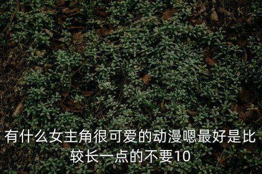 有什么女主角很可愛的動漫嗯最好是比較長一點的不要10