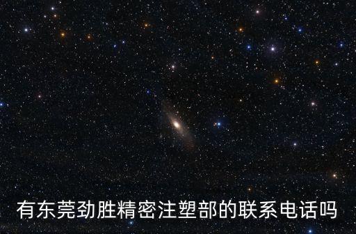 東莞上勁勝精密電話，有東莞勁勝精密注塑部的聯系電話嗎