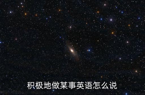 積極的的英文，積極地做某事英語怎么說