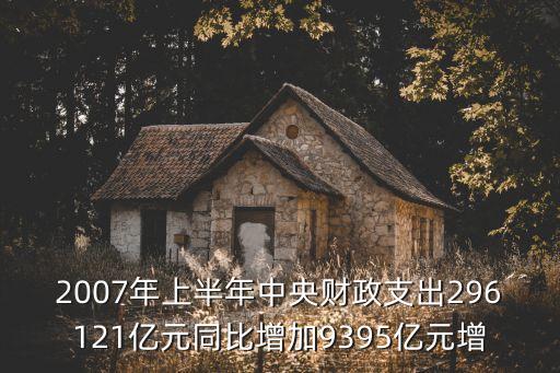 2007年上半年中央財政支出296121億元同比增加9395億元增
