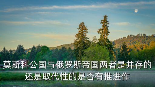 莫斯科公國與俄羅斯帝國兩者是并存的還是取代性的是否有推進作