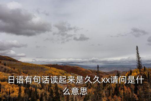 日語(yǔ)有句話讀起來(lái)是久久xx請(qǐng)問(wèn)是什么意思