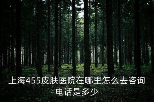 上海455皮膚醫院在哪里怎么去咨詢電話是多少