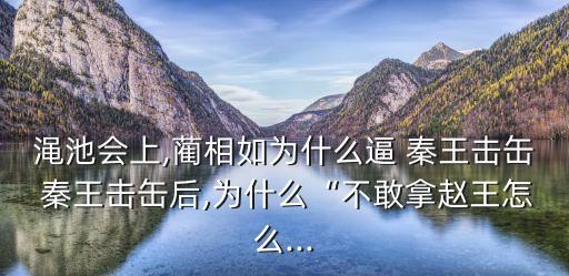 澠池會上,藺相如為什么逼 秦王擊缶 秦王擊缶后,為什么“不敢拿趙王怎么...