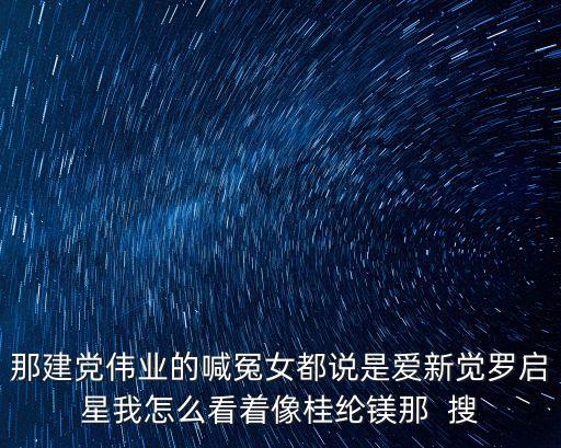 那建黨偉業(yè)的喊冤女都說是愛新覺羅啟星我怎么看著像桂綸鎂那  搜