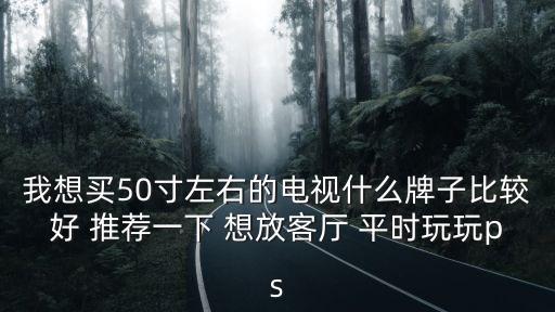 50寸電視推薦，我想買50寸左右的電視什么牌子比較好 推薦一下 想放客廳 平時玩玩ps