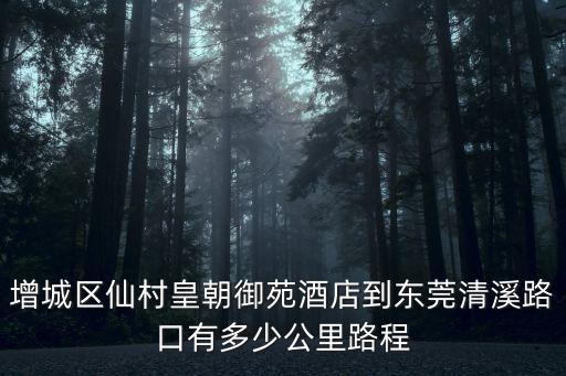 增城區仙村皇朝御苑酒店到東莞清溪路口有多少公里路程