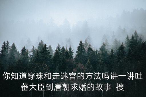 穿珠，你知道穿珠和走迷宮的方法嗎講一講吐蕃大臣到唐朝求婚的故事  搜