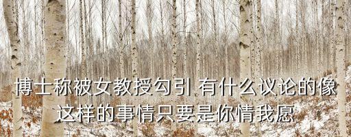 博士稱被女教授勾引 有什么議論的像這樣的事情只要是你情我愿