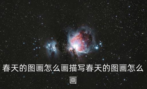 關于春天的畫，春天的圖畫怎么畫描寫春天的圖畫怎么畫