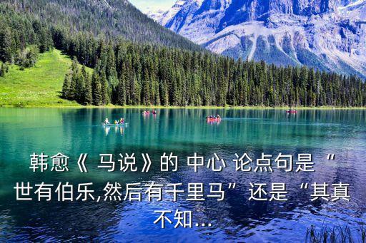韓愈《 馬說》的 中心 論點句是“世有伯樂,然后有千里馬”還是“其真不知...