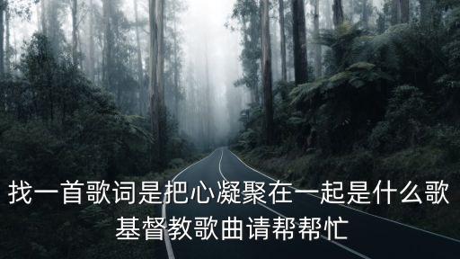 找一首歌詞是把心凝聚在一起是什么歌 基督教歌曲請幫幫忙