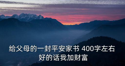 給父母的一封平安家書 400字左右 好的話我加財富