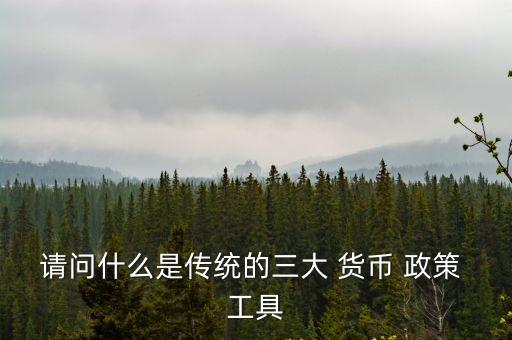 請問什么是傳統(tǒng)的三大 貨幣 政策 工具