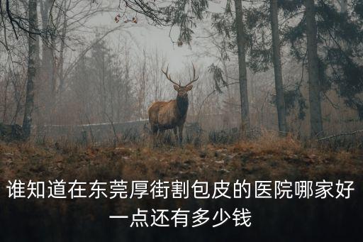 誰知道在東莞厚街割包皮的醫院哪家好一點還有多少錢