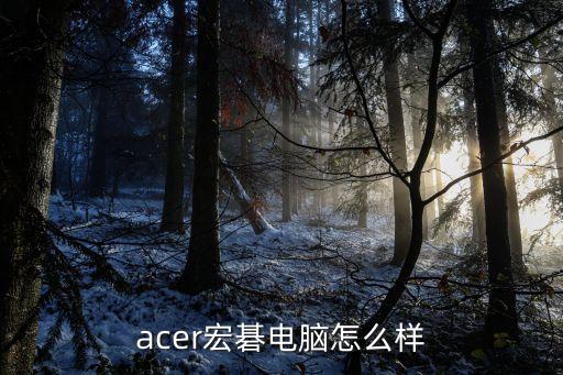 宏碁電腦怎么樣，acer宏碁電腦怎么樣