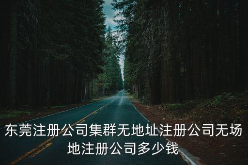 東莞注冊公司集群無地址注冊公司無場地注冊公司多少錢