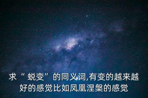 求“ 蛻變”的同義詞,有變的越來越好的感覺比如鳳凰涅槃的感覺