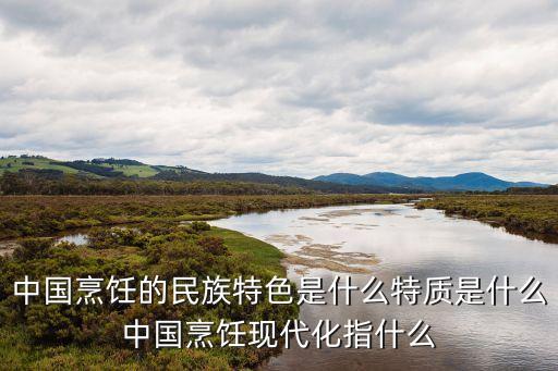中國烹飪，中國烹飪的民族特色是什么特質(zhì)是什么中國烹飪現(xiàn)代化指什么