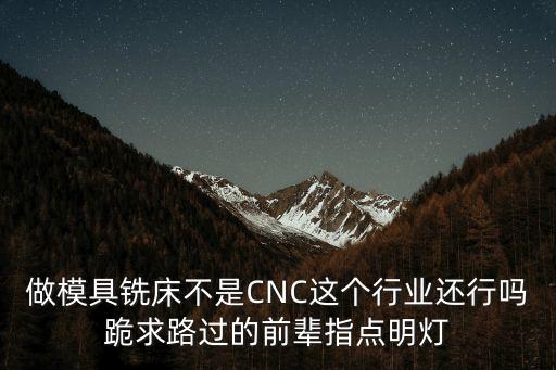 做模具銑床不是CNC這個(gè)行業(yè)還行嗎跪求路過的前輩指點(diǎn)明燈