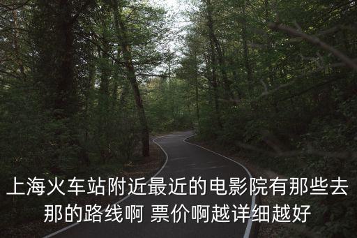 上海火車站附近最近的電影院有那些去那的路線啊 票價啊越詳細越好
