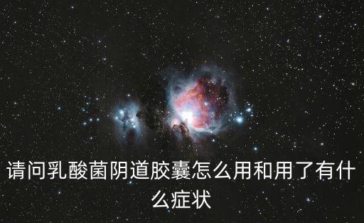 乳酸菌陰道膠囊，請問乳酸菌陰道膠囊怎么用和用了有什么癥狀