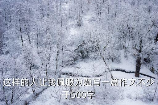 這樣的人讓我佩服，作文這樣的人讓我佩服600字
