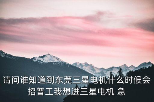 請問誰知道到東莞三星電機什么時候會招普工我想進三星電機 急