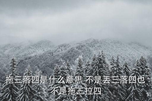 拖三落四是什么意思 不是丟三落四也不是拖三拉四