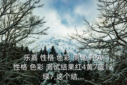  樂嘉 性格 色彩 測試,FPA 性格 色彩 測試結果紅4黃7藍12綠7,這個結...