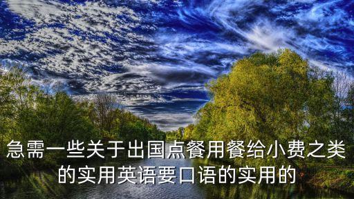急需一些關(guān)于出國點餐用餐給小費之類的實用英語要口語的實用的