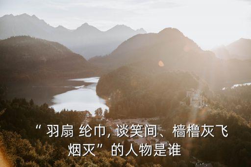 “ 羽扇 綸巾, 談笑間、檣櫓灰飛煙滅”的人物是誰(shuí)