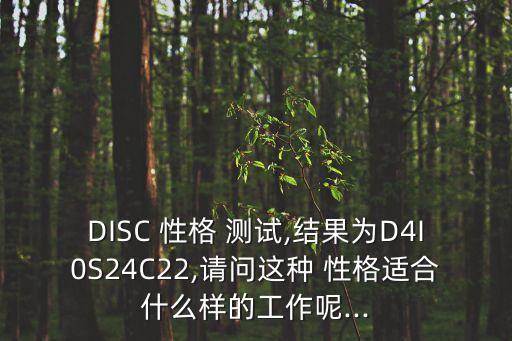 DISC 性格 測試,結果為D4I0S24C22,請問這種 性格適合什么樣的工作呢...