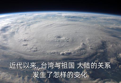 近代以來, 臺灣與祖國 大陸的關系發生了怎樣的變化