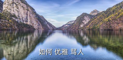如何優(yōu)雅的罵人,罵人要優(yōu)雅一點不要提到生理范圍