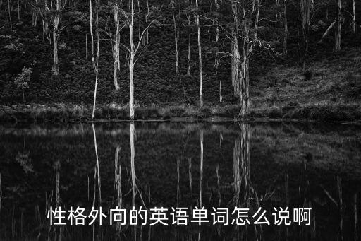 性格外向的英文，性格外向用英語英語怎么說