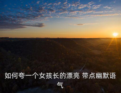 如何夸一個女孩長的漂亮 帶點幽默語氣