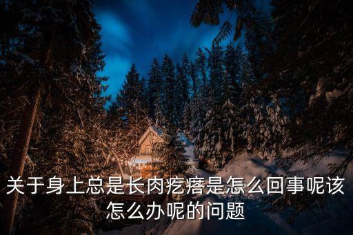 關于身上總是長肉疙瘩是怎么回事呢該怎么辦呢的問題