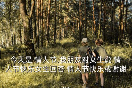 今天是 情人節,我朋友對女生說 情人節快樂女生回答 情人節快樂或謝謝...