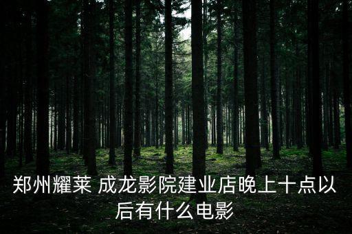 鄭州耀萊 成龍影院建業店晚上十點以后有什么電影