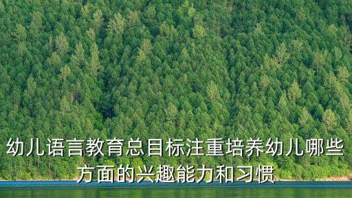 幼兒語言教育總目標注重培養幼兒哪些方面的興趣能力和習慣