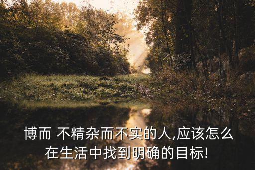  博而 不精雜而不實(shí)的人,應(yīng)該怎么在生活中找到明確的目標(biāo)!