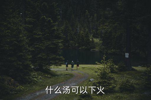 什么湯去火，什么湯比較下火